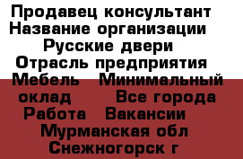 Продавец-консультант › Название организации ­ "Русские двери" › Отрасль предприятия ­ Мебель › Минимальный оклад ­ 1 - Все города Работа » Вакансии   . Мурманская обл.,Снежногорск г.